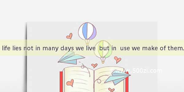 The value of life lies not in many days we live  but in  use we make of them.A. that; whic