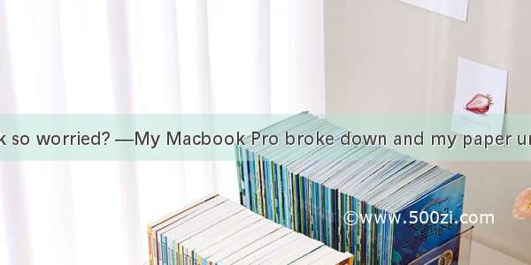 —Why do you look so worried? —My Macbook Pro broke down and my paper unfinished since.A. w