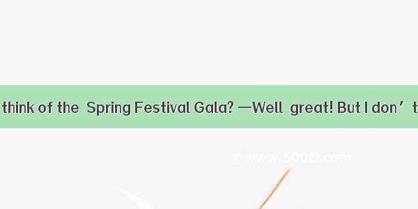 —What do you think of the  Spring Festival Gala? —Well  great! But I don’t think much