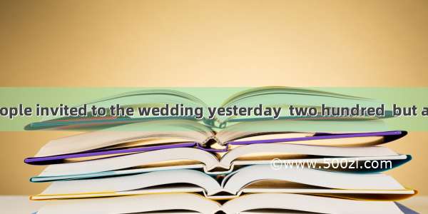 The number of people invited to the wedding yesterday  two hundred  but a smallnumber of t