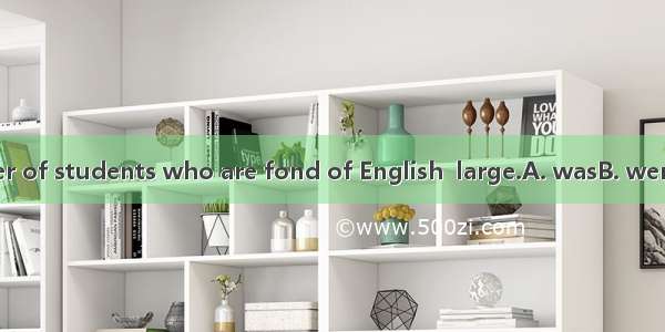 The number of students who are fond of English  large.A. wasB. wereC. isD. are