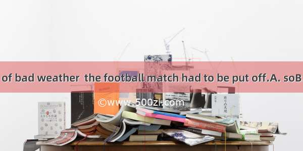 It was because of bad weather  the football match had to be put off.A. soB. so that C. why