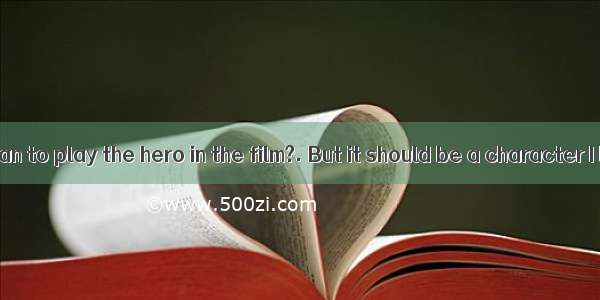 Do you mean to play the hero in the film?. But it should be a character I like.A.