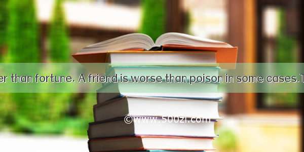 A friend is better than fortune. A friend is worse than poison in some cases.The two sente