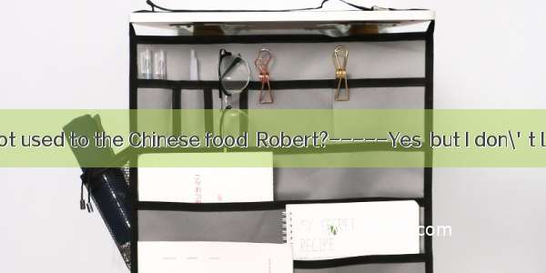 -----Have you got used to the Chinese food  Robert?-----Yes  but I don\'t like  when a Chin