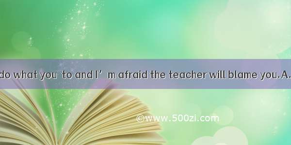 You’ve failed to do what you  to and I’m afraid the teacher will blame you.A. will expectB