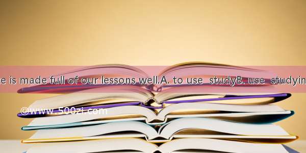 Every minute is made full of our lessons well.A. to use  studyB. use  studyingC. use  to s