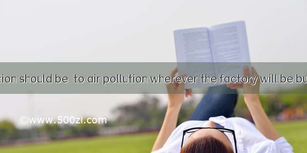 Special attention should be  to air pollution wherever the factory will be built.A. madeB