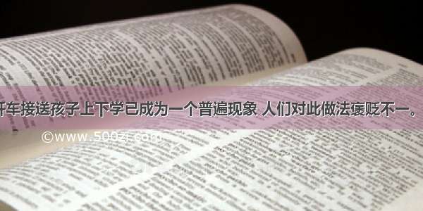 目前 家长开车接送孩子上下学已成为一个普遍现象 人们对此做法褒贬不一。下面是就此