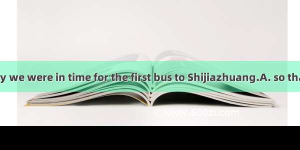 We got up early we were in time for the first bus to Shijiazhuang.A. so thatB. in order th