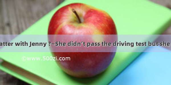 —What’s the matter with Jenny ?—She didn’t pass the driving test but she still . A.hopes s