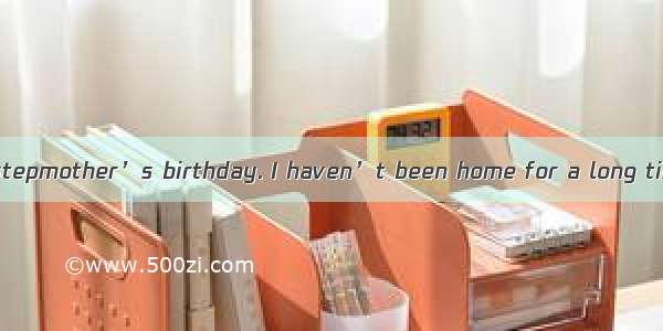 Yesterday was my stepmother’s birthday. I haven’t been home for a long time  so I wanted t