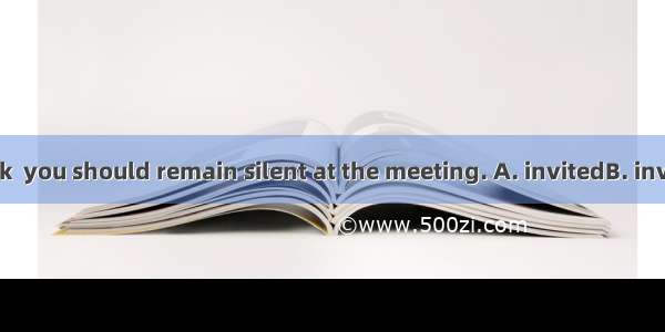 Unless to speak  you should remain silent at the meeting. A. invitedB. inviting C. being i