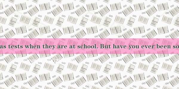 Every student has tests when they are at school. But have you ever been so worried about t