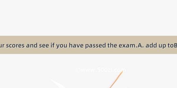 You’d better your scores and see if you have passed the exam.A. add up toB. add toC. add D