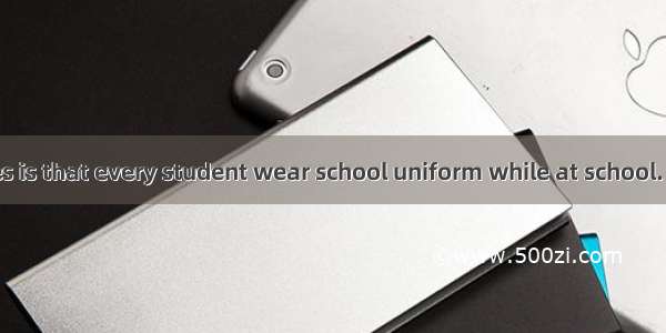 One of our rules is that every student wear school uniform while at school. A. mightB. cou