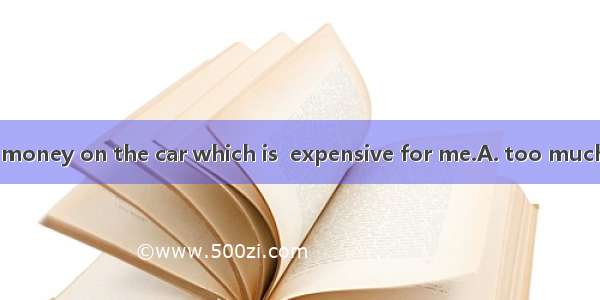 I can not spend  money on the car which is  expensive for me.A. too much; much tooB. far