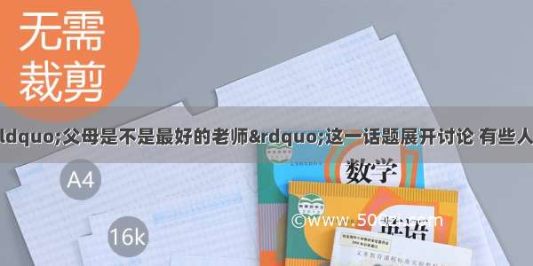 最近 你班同学就“父母是不是最好的老师”这一话题展开讨论 有些人认为父母是最好的