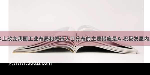 单选题从根本上改变我国工业布局和城市人口分布的主要措施是A.积极发展内地工业B.合理