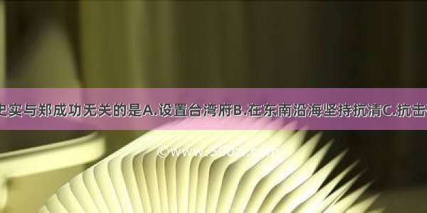 单选题下列史实与郑成功无关的是A.设置台湾府B.在东南沿海坚持抗清C.抗击荷兰殖民者D