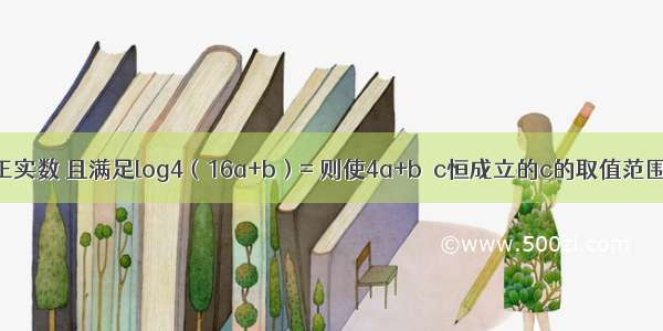 已知a b c都是正实数 且满足log4（16a+b）= 则使4a+b≥c恒成立的c的取值范围是________．