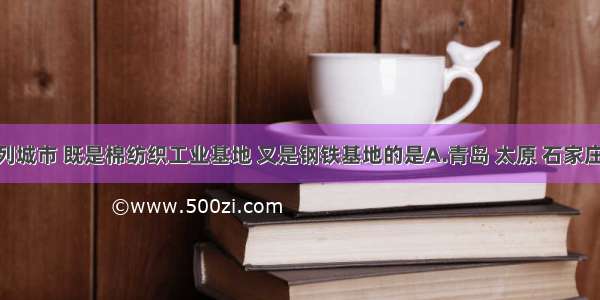 单选题下列城市 既是棉纺织工业基地 又是钢铁基地的是A.青岛 太原 石家庄B.上海 武