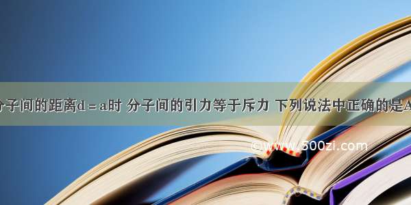 单选题当分子间的距离d＝a时 分子间的引力等于斥力 下列说法中正确的是A.d＞a时 引