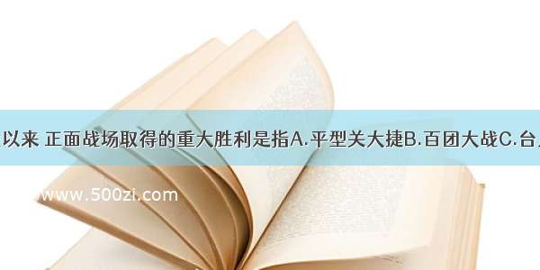 单选题抗战以来 正面战场取得的重大胜利是指A.平型关大捷B.百团大战C.台儿庄战役D.