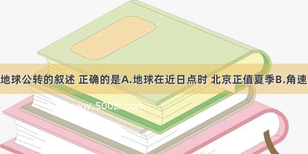 单选题关于地球公转的叙述 正确的是A.地球在近日点时 北京正值夏季B.角速度加快时 线