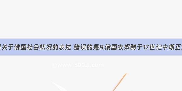 单选题下列关于俄国社会状况的表述 错误的是A.俄国农奴制于17世纪中期正式确立B.18