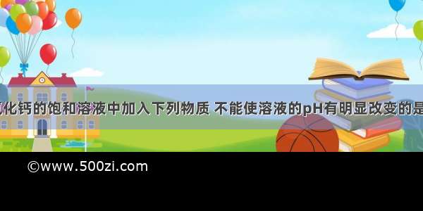 单选题在氢氧化钙的饱和溶液中加入下列物质 不能使溶液的pH有明显改变的是A.二氧化碳B