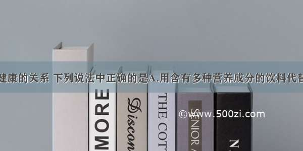 对于饮食与健康的关系 下列说法中正确的是A.用含有多种营养成分的饮料代替水B.只吃水