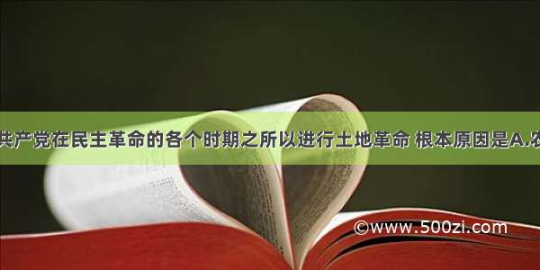 单选题中国共产党在民主革命的各个时期之所以进行土地革命 根本原因是A.农民是无产阶