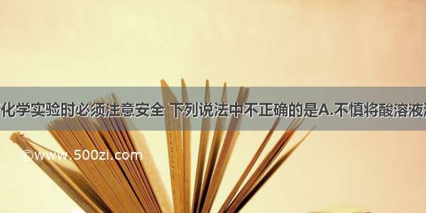 单选题进行化学实验时必须注意安全 下列说法中不正确的是A.不慎将酸溶液溅到眼中 应