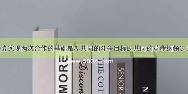 单选题国共两党实现两次合作的基础是A.共同的斗争目标B.共同的革命纲领C.共同的阶级立