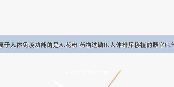 下列现象不属于人体免疫功能的是A.花粉 药物过敏B.人体排斥移植的器官C.气管内进入异