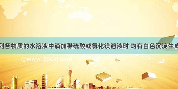 单选题向下列各物质的水溶液中滴加稀硫酸或氯化镁溶液时 均有白色沉淀生成的是A.氯化