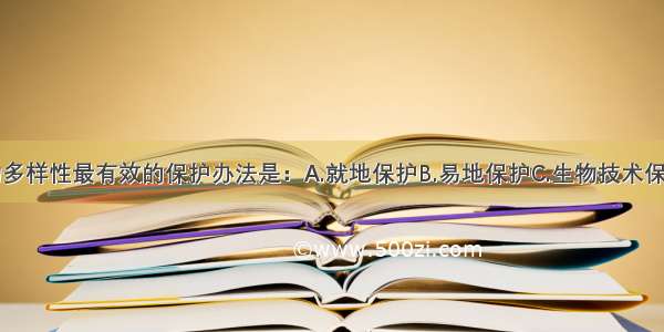 单选题生物多样性最有效的保护办法是：A.就地保护B.易地保护C.生物技术保护D.加强立