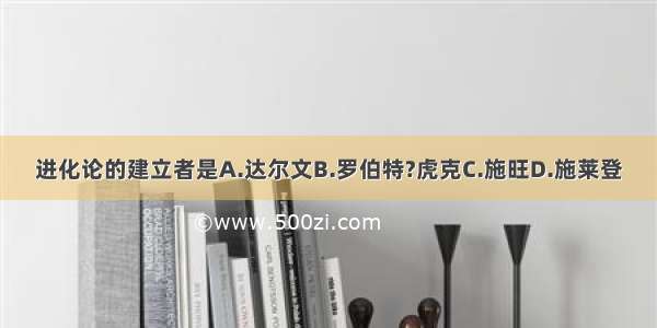 进化论的建立者是A.达尔文B.罗伯特?虎克C.施旺D.施莱登