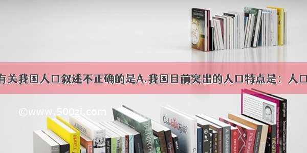 单选题下列有关我国人口叙述不正确的是A.我国目前突出的人口特点是：人口基数大 增长