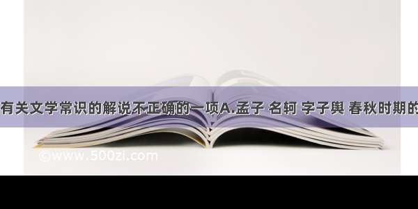 单选题下列有关文学常识的解说不正确的一项A.孟子 名轲 字子舆 春秋时期的著名思想家