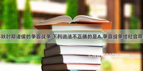 单选题对于春秋时期诸侯的争霸战争 下列说法不正确的是A.争霸战争给社会带来种种灾难B.