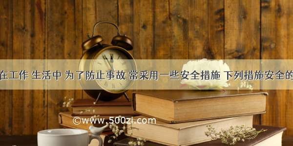 单选题人们在工作 生活中 为了防止事故 常采用一些安全措施 下列措施安全的是A.发生煤