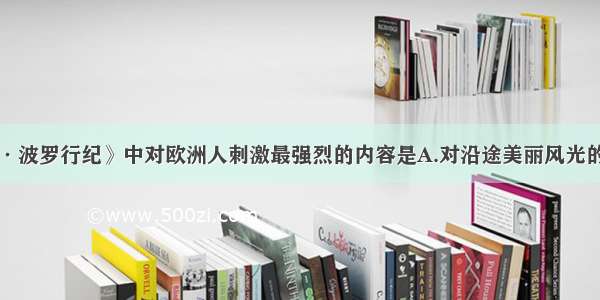 单选题《马可·波罗行纪》中对欧洲人刺激最强烈的内容是A.对沿途美丽风光的描述B.对在中