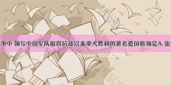 单选题抗日战争中 领导中国军队取得抗战以来重大胜利的著名爱国将领是A.张学良B.李宗仁