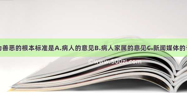 评价医德行为善恶的根本标准是A.病人的意见B.病人家属的意见C.新闻媒体的认定D.有利于