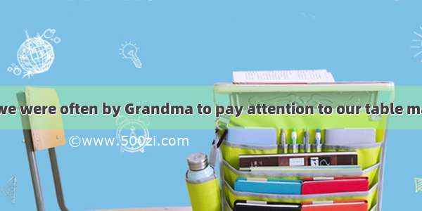 In our childhood we were often by Grandma to pay attention to our table manners.A. allowed