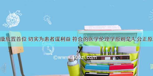 把患者的健康放置首位 切实为患者谋利益 符合的医学伦理学原则是A.公正原则B.不伤害