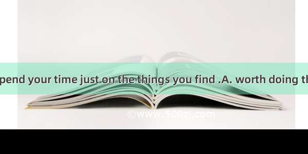 You’d better spend your time just on the things you find .A. worth doing them　　　B. worth b