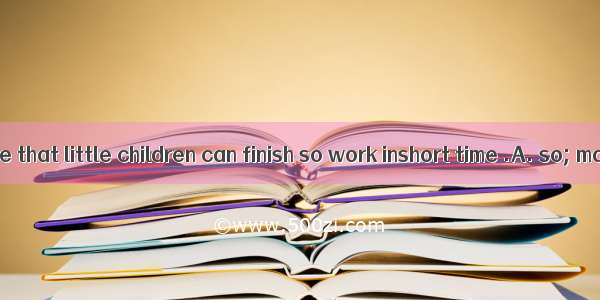 I don’t believe that little children can finish so work inshort time .A. so; many; soB. s